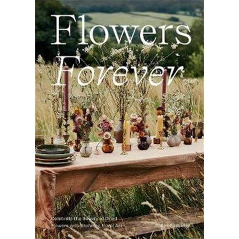 Flowers Forever: Celebrate the Beauty of Dried Flowers with Stunning Floral Art (Hardback) - Bex Partridge